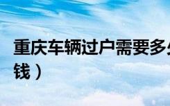 重庆车辆过户需要多少钱（车辆过户需要多少钱）