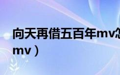 向天再借五百年mv怎么拍（向天再借五百年mv）