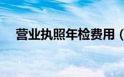 营业执照年检费用（营业执照年检费用）