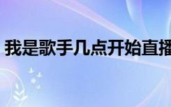 我是歌手几点开始直播（我是歌手几点开始）