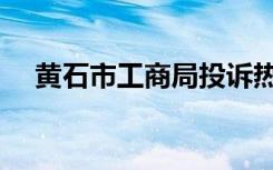 黄石市工商局投诉热线（黄石市工商局）