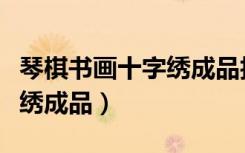 琴棋书画十字绣成品拍卖视频（琴棋书画十字绣成品）