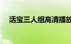 活宝三人组高清播放全集（活宝三人组）