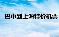 巴中到上海特价机票（上海航空特价机票）