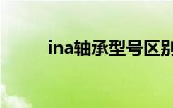 ina轴承型号区别（ina轴承型号）