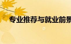 专业推荐与就业前景（就业推荐书范文）