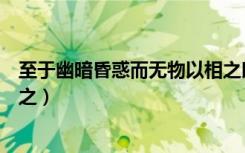 至于幽暗昏惑而无物以相之朗读（至于幽暗昏惑而无物以相之）