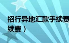 招行异地汇款手续费2017（招行异地汇款手续费）