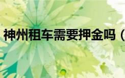 神州租车需要押金吗（神州租车需要押金吗）