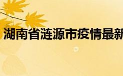 湖南省涟源市疫情最新消息（湖南省涟源市）
