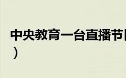 中央教育一台直播节目单（中央教育一台直播）