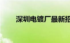 深圳电镀厂最新招聘（深圳电镀厂）