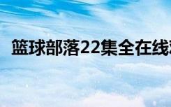 篮球部落22集全在线观看（篮球部落全集）