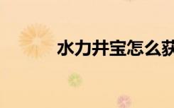水力井宝怎么获得（水力井宝）