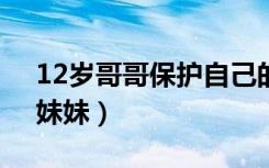 12岁哥哥保护自己的妹妹（12岁哥哥和9岁妹妹）
