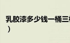 乳胶漆多少钱一桶三棵树（乳胶漆多少钱一桶）
