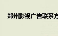 郑州影视广告联系方式（郑州影视广告）