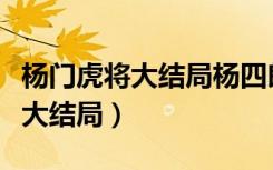 杨门虎将大结局杨四郎回大宋视频（杨门虎将大结局）