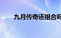 九月传奇还组合吗（九月传奇组合）