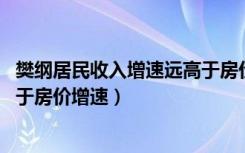 樊纲居民收入增速远高于房价增速（樊纲 居民收入增速远高于房价增速）