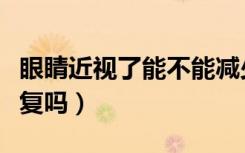 眼睛近视了能不能减少度数（眼睛近视了能恢复吗）
