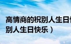 高情商的祝别人生日快乐的句子（高情商的祝别人生日快乐）