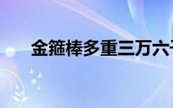 金箍棒多重三万六千斤（金箍棒多重）