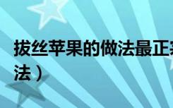 拔丝苹果的做法最正宗的做法（拔丝苹果的做法）