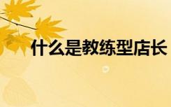 什么是教练型店长（什么是教练技术）
