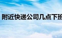附近快递公司几点下班（快递公司几点下班）