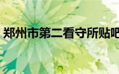 郑州市第二看守所贴吧（郑州市第二看守所）
