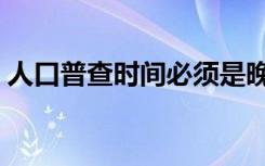 人口普查时间必须是晚上吗（人口普查时间）