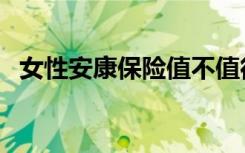 女性安康保险值不值得买（女性安康保险）