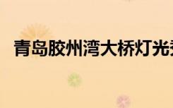 青岛胶州湾大桥灯光秀（青岛胶州湾大桥）
