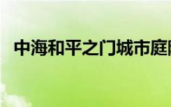 中海和平之门城市庭院（中海是哪个城市）