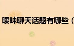 暧昧聊天话题有哪些（暧昧期是怎样聊天的）