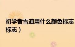 初学者雪道用什么颜色标志（初学者雪道是什么颜色的圆圈标志）