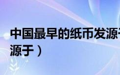 中国最早的纸币发源于什么时代（最早的纸币源于）