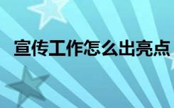 宣传工作怎么出亮点（宣传工作的重要性）