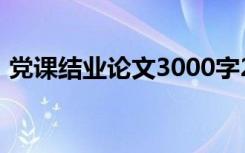 党课结业论文3000字2021（党课结业论文）
