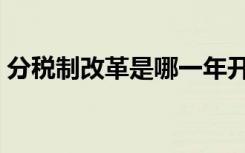 分税制改革是哪一年开始的（分税制的内容）