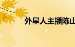 外星人主播陈山（陈山外星人）