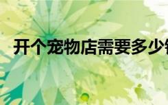 开个宠物店需要多少钱（宠物店要多少钱）
