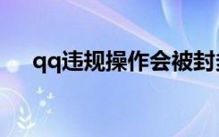 qq违规操作会被封多久（qq违规操作）