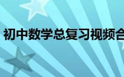 初中数学总复习视频合集（初中数学总复习）