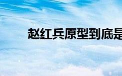 赵红兵原型到底是谁（赵红兵原型）