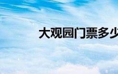 大观园门票多少钱（大观周刊）