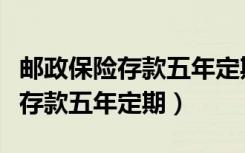 邮政保险存款五年定期我想取出来（邮政保险存款五年定期）