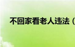 不回家看老人违法（不回家看老人违法）
