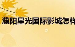 濮阳星光国际影城怎样（濮阳星光国际影城）